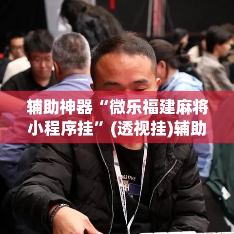 辅助神器“微乐福建麻将小程序挂	”(透视挂)辅助透视教程