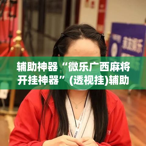 辅助神器“微乐广西麻将开挂神器	”(透视挂)辅助透视教程