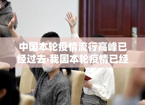 中国本轮疫情流行高峰已经过去›我国本轮疫情已经得到