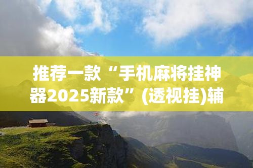 推荐一款“手机麻将挂神器2025新款”(透视挂)辅助透视教程