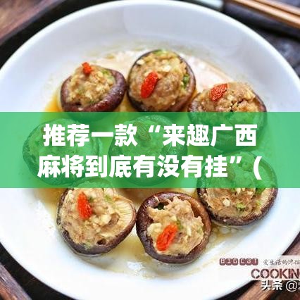推荐一款“来趣广西麻将到底有没有挂”(透视挂)辅助透视教程