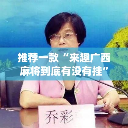 推荐一款“来趣广西麻将到底有没有挂”(透视挂)辅助透视教程