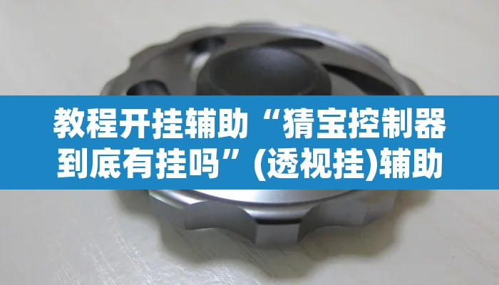 教程开挂辅助“猜宝控制器到底有挂吗”(透视挂)辅助透视教程