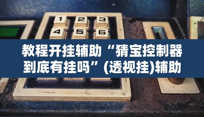 教程开挂辅助“猜宝控制器到底有挂吗”(透视挂)辅助透视教程