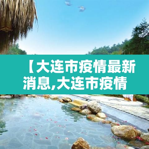 【大连市疫情最新消息,大连市疫情最新消息今天新增病例】 【大连市疫情最新消息,大连市疫情最新消息今天新增病例】