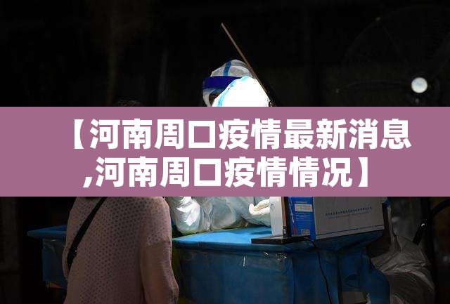 【河南周口疫情最新消息,河南周口疫情情况】