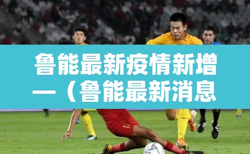 鲁能最新疫情新增—（鲁能最新消息山东鲁能最新消息）