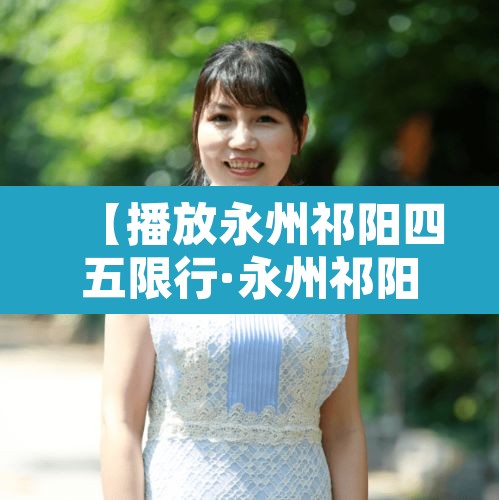 【播放永州祁阳四五限行·永州祁阳的车牌号开头是多少】
