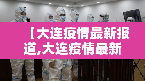 【大连疫情最新报道,大连疫情最新情报】