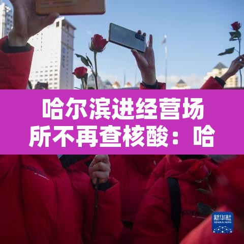 哈尔滨进经营场所不再查核酸：哈尔滨关停场所