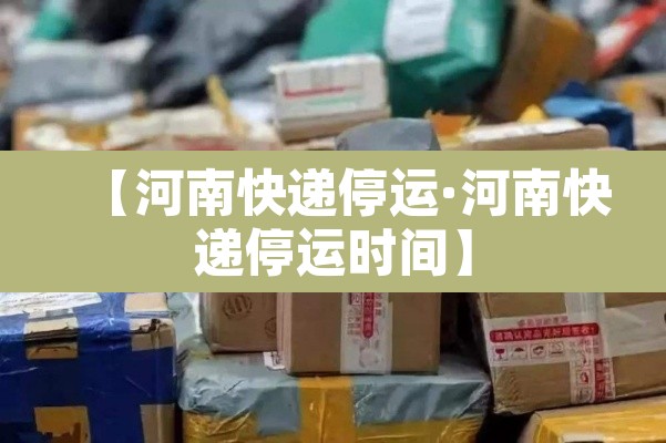 【河南快递停运·河南快递停运时间】 【河南快递停运·河南快递停运时间】