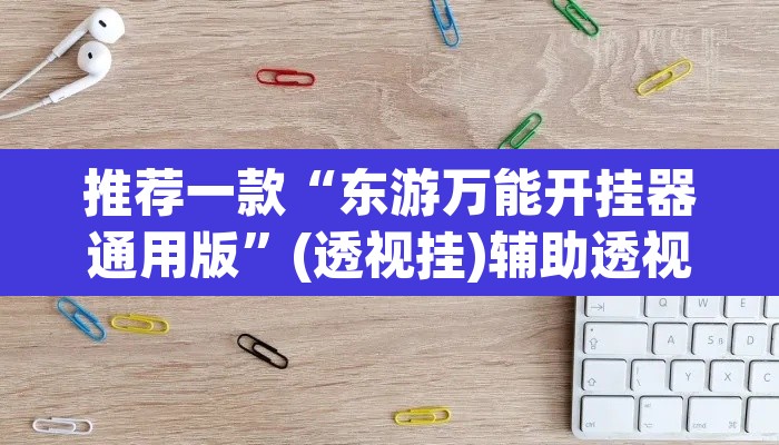 推荐一款“东游万能开挂器通用版”(透视挂)辅助透视教程