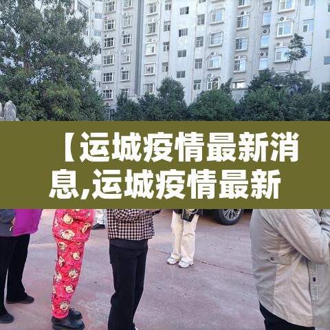 【运城疫情最新消息,运城疫情最新公告】