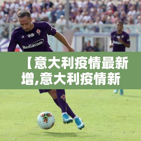 【意大利疫情最新增,意大利疫情新增实时数据】