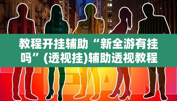 教程开挂辅助“新全游有挂吗	”(透视挂)辅助透视教程
