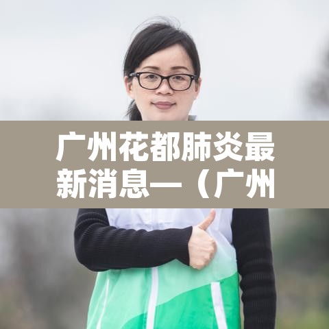 广州花都肺炎最新消息—(广州花都疫情最新消息今天新增25) 广州花都肺炎最新消息—(广州花都疫情最新消息今天新增25)