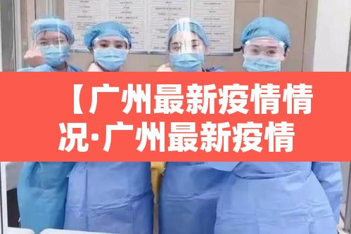 【广州最新疫情情况·广州最新疫情最新数据】 【广州最新疫情情况·广州最新疫情最新数据】
