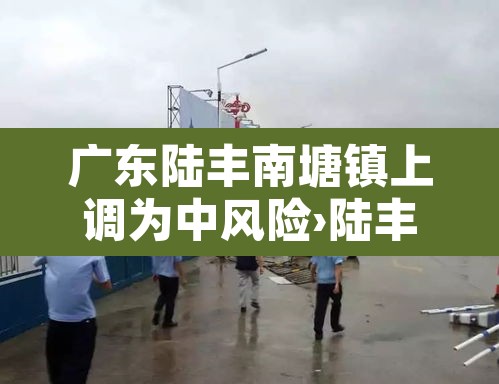 广东陆丰南塘镇上调为中风险›陆丰市南塘镇疫情风险等级