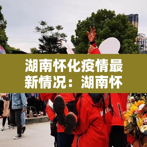 湖南怀化疫情最新情况：湖南怀化疫情最新情况