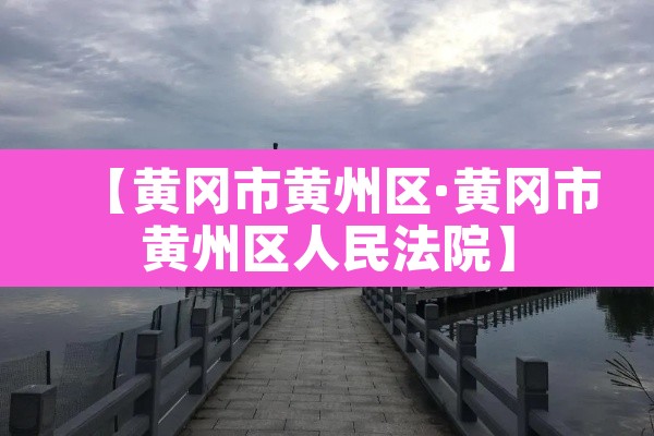 【黄冈市黄州区·黄冈市黄州区人民法院】