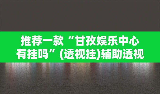 推荐一款“甘孜娱乐中心有挂吗	”(透视挂)辅助透视教程