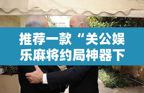 推荐一款“关公娱乐麻将约局神器下载”(透视挂)辅助透视教程