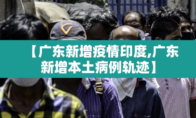 【广东新增疫情印度,广东新增本土病例轨迹】