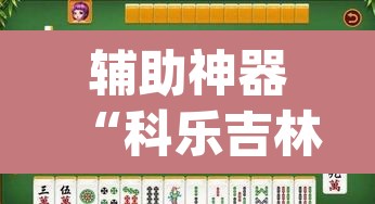辅助神器“科乐吉林麻将怎么开挂	”(透视挂)辅助透视教程
