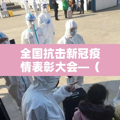 全国抗击新冠疫情表彰大会—（全国抗击新冠疫情表彰大会是哪一年召开的）