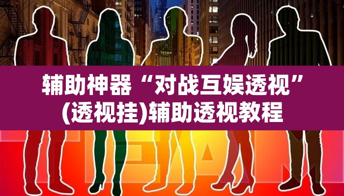 辅助神器“对战互娱透视”(透视挂)辅助透视教程