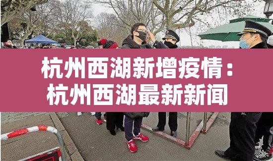 杭州西湖新增疫情：杭州西湖最新新闻