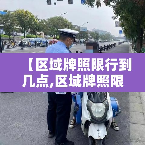 【区域牌照限行到几点,区域牌照限行时段】
