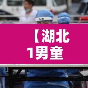 【湖北1男童阳性系江苏病例密接·湖北一男子确诊新冠】