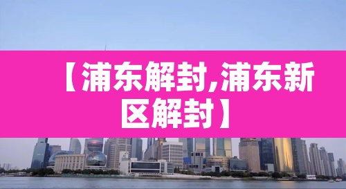 【浦东解封,浦东新区解封】