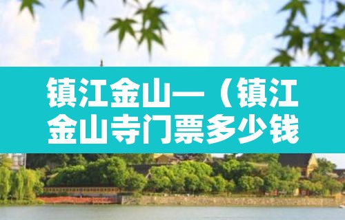 镇江金山—（镇江金山寺门票多少钱）