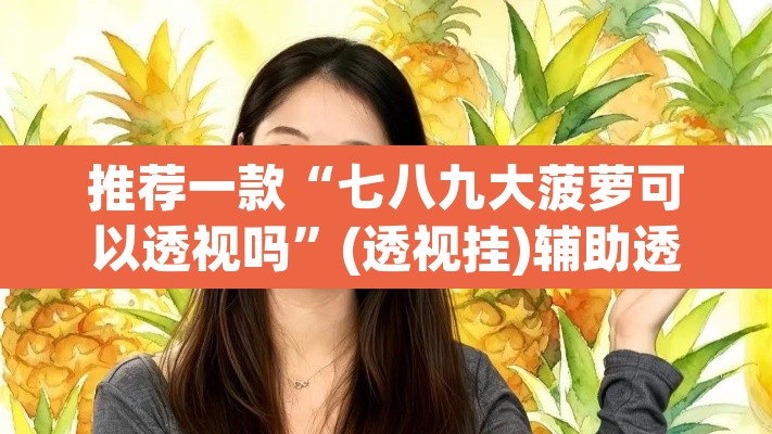 推荐一款“七八九大菠萝可以透视吗”(透视挂)辅助透视教程