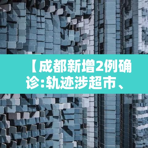 【成都新增2例确诊:轨迹涉超市、酒店等·成都新增2名确诊】