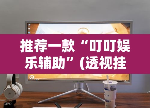 推荐一款“叮叮娱乐辅助	”(透视挂)辅助透视教程