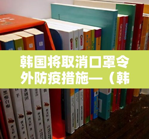 韩国将取消口罩令外防疫措施—（韩国明日起限制口罩出口）