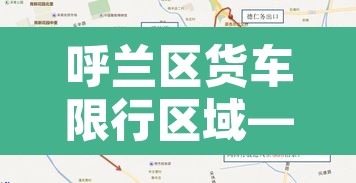 呼兰区货车限行区域—（呼兰区货车限行区域有哪些）