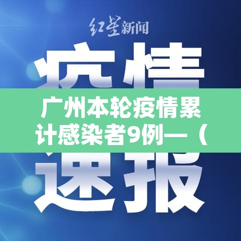 广州本轮疫情累计感染者9例—（广州疫情本土病例）