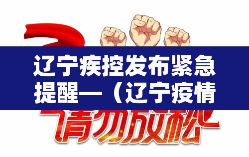 辽宁疾控发布紧急提醒—(辽宁疫情疾控) 辽宁疾控发布紧急提醒—(辽宁疫情疾控)