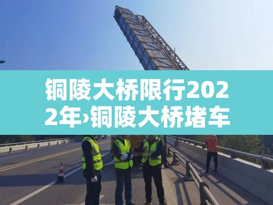 铜陵大桥限行2022年›铜陵大桥堵车吗