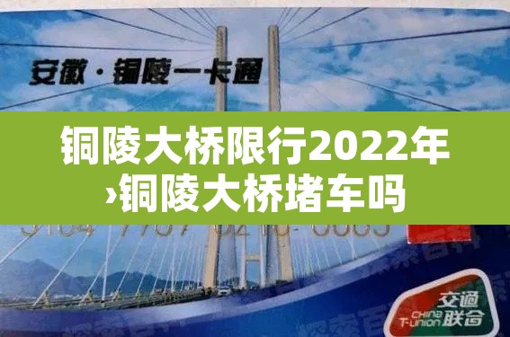 铜陵大桥限行2022年›铜陵大桥堵车吗