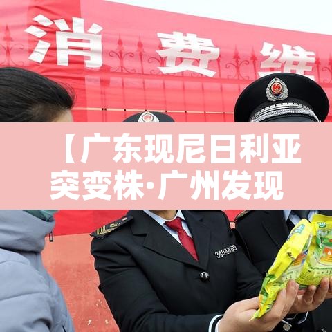 【广东现尼日利亚突变株·广州发现尼日利亚】