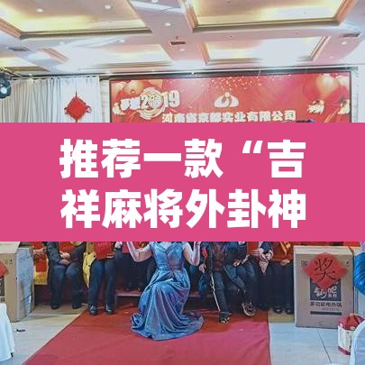 推荐一款“吉祥麻将外卦神器通用”(透视挂)辅助透视教程