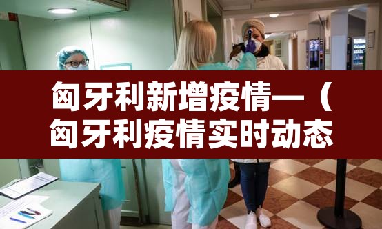 匈牙利新增疫情—（匈牙利疫情实时动态）