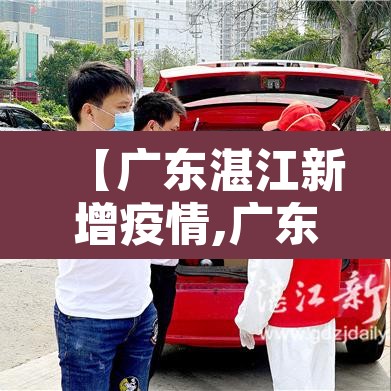 【广东湛江新增疫情,广东湛江新增病例】 【广东湛江新增疫情,广东湛江新增病例】