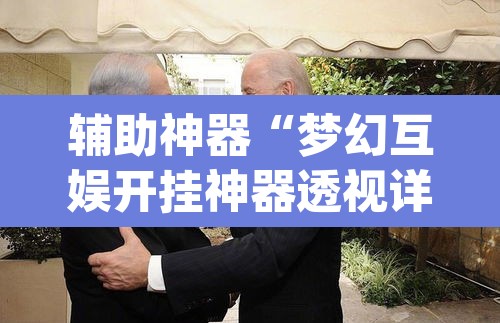 辅助神器“梦幻互娱开挂神器透视详细教程”(透视挂)辅助透视教程