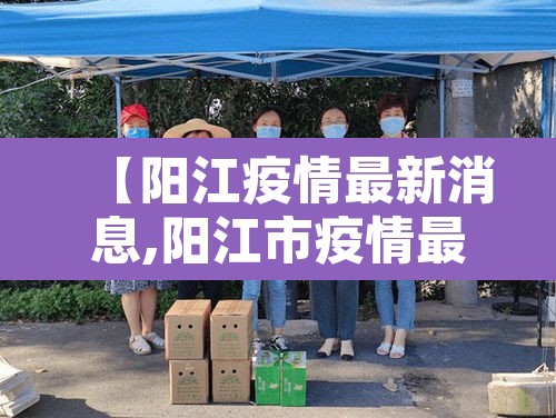 【阳江疫情最新消息,阳江市疫情最新动态】 【阳江疫情最新消息,阳江市疫情最新动态】